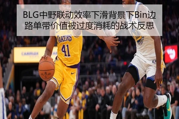 BLG中野联动效率下滑背景下Bin边路单带价值被过度消耗的战术反思